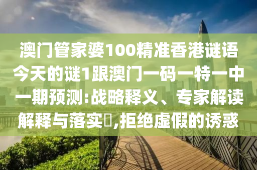 澳門管家婆100精準香港謎語今天的謎1跟澳門一碼一特一中一期預測:戰略釋義、專家解讀解釋與落實?,拒絕虛假的誘惑